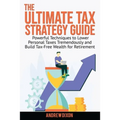 The Ultimate Tax Strategy Guide: Powerful Techniques to Lower Personal Taxes Tremendously and Build Tax Free Wealth for Retirement - Paperback
