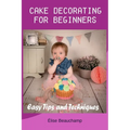 Cake Decorating for Beginners: Easy Tips and Techniques - Paperback