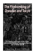 The Firebombing of Dresden and Tokyo: The History and Legacy of the Allies' Controversial Bombing Campaigns Near the End of World War II - Paperback