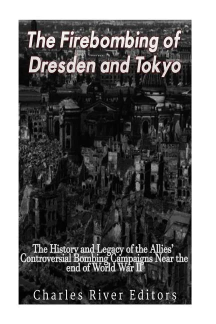 The Firebombing of Dresden and Tokyo: The History and Legacy of the Allies' Controversial Bombing Campaigns Near the End of World War II - Paperback