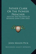 Father Clark or the Pioneer Preacher: Sketches and Incidents of Reverend John Clark (1855) - Paperback