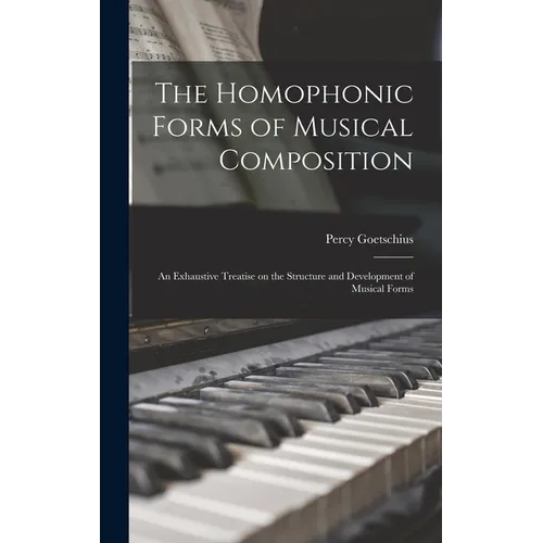 The Homophonic Forms of Musical Composition: an Exhaustive Treatise on the Structure and Development of Musical Forms - Hardcover