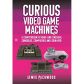 Curious Video Game Machines: A Compendium of Rare and Unusual Consoles, Computers and Coin-Ops - Hardcover