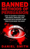 Banned Methods Of Persuasion: How To Covertly Convince, Influence, Persuade, And Negotiate With Anyone To Get Them To Do What You Want - Paperback