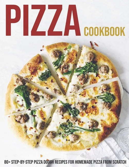 Pizza Cookbook: 80+ Step-By-Step Pizza Dough Recipes For Homemade Pizza From Scratch - Paperback