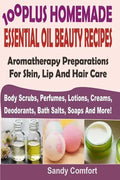 100 Plus Homemade Essential Oil Beauty Recipes: Aromatherapy Preparations For Skin, Lip And Hair Care (Body Scrubs, Perfumes, Lotions, Creams, Deodora - Paperback