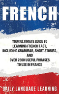 French: Your Ultimate Guide to Learning French Fast, Including Grammar, Short Stories, and Over 2500 Useful Phrases to Use in France - Hardcover