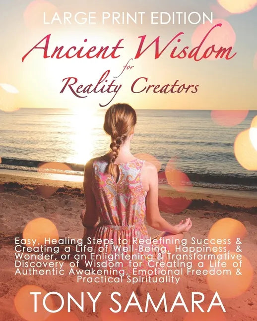 Ancient Wisdom for Reality Creators: Easy & Practical Healing Steps to Create a Life of Authentic Awakening, Emotional Freedom, Well-Being, Happiness, - Paperback