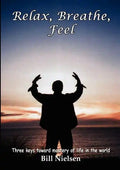 Relax, Breathe, Feel 3 Keys Toward Mastery of Life in the World - Paperback
