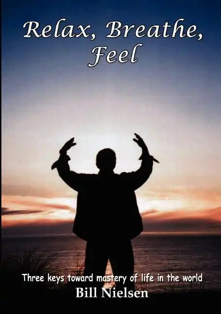 Relax, Breathe, Feel 3 Keys Toward Mastery of Life in the World - Paperback