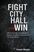 Fight City Hall and Win: How to Defend Your Community against Rapacious Developers, Scared Bureaucrats, and Corrupt Politicians - Paperback