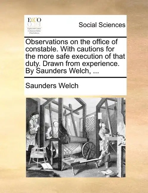 Observations on the Office of Constable. with Cautions for the More Safe Execution of That Duty. Drawn from Experience. by Saunders Welch, ... - Paperback