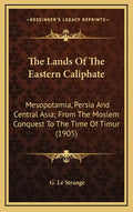 The Lands of the Eastern Caliphate: Mesopotamia, Persia and Central Asia; From the Moslem Conquest to the Time of Timur (1905) - Hardcover