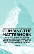Climbing the Matterhorn - A Collection of Historical Mountaineering Articles on the Brave Attempts to Scale One of the Highest Peaks in the Alps - Paperback