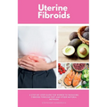Uterine Fibroids: A Step-by-Step Guide for Women to Managing Fibroids Through Diet and Other Natural Methods - Paperback
