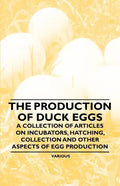 The Production of Duck Eggs - A Collection of Articles on Incubators, Hatching, Collection and Other Aspects of Egg Production - Paperback