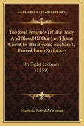 The Real Presence Of The Body And Blood Of Our Lord Jesus Christ In The Blessed Eucharist, Proved From Scripture: In Eight Lectures (1859) - Paperback