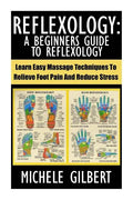 Reflexology: A Beginners Guide To Reflexology: Learn Easy Massage Techniques To Relieve Foot Pain And Reduce Stress - Paperback