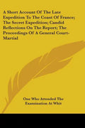 A Short Account Of The Late Expedition To The Coast Of France; The Secret Expedition; Candid Reflections On The Report; The Proceedings Of A General C - Paperback