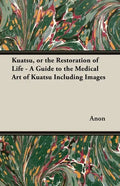 Kuatsu, Or the Restoration of Life - A Guide to the Medical Art of Kuatsu - Including Images - Paperback