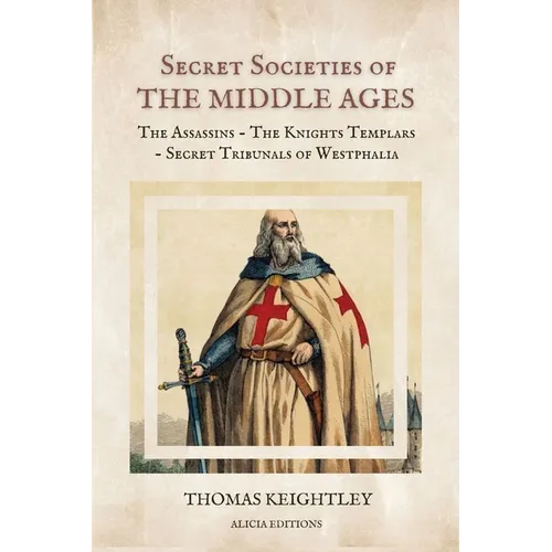 Secret Societies of the Middle Ages: The Assassins - The Knights Templars - Secret Tribunals of Westphalia - Paperback