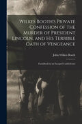 Wilkes Booth's Private Confession of the Murder of President Lincoln, and His Terrible Oath of Vengeance: Furnished by an Escaped Confederate - Paperback