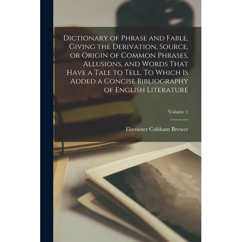Dictionary of Phrase and Fable, Giving the Derivation, Source, or Origin of Common Phrases, Allusions, and Words That Have a Tale to Tell. To Which is - Paperback