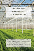 Greenhouse Gardening for Beginners: Your Ultimate and Complete Guide to Learn How to Create a DIY Container Gardening and Grow Vegetables at Home and - Paperback