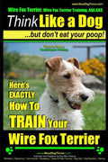 Wire Fox Terrier, Wire Fox Terrier Training, AAA AKC Think Like a Dog But Don't Eat Your Poop! Wire Fox Terrier Breed Expert Training: Here's EXACTLY - Paperback