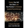 Prepare YourSelf, Your Clients, and Your Practice for Ketamine Assisted Psychotherapy: A Step by Step Guide - Paperback