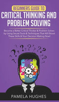 Beginners Guide to Critical Thinking and Problem Solving: Become a Better Critical Thinker & Problem Solver, by Using Secret Tools & Techniques That W - Hardcover