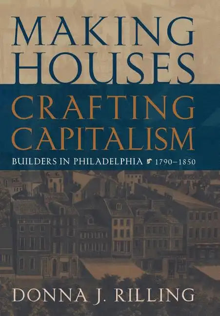 Making Houses, Crafting Capitalism: Builders in Philadelphia, 1790-1850 - Hardcover