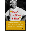 Don't Ask What I Shot: How President Eisenhower's Love of Golf Helped Shape 1950's America - Hardcover