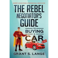 The Rebel Negotiator's Guide to Buying a Car: Expert Advice From a Professional Negotiator - Paperback