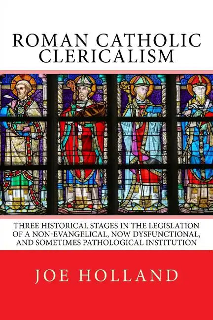 Roman Catholic Clericalism: Three Historical Stages in the Legislation of a Non-Evangelical, Now Dysfunctional, and Sometimes Pathological Institution - Paperback