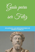 Guía para ser Feliz: Siguiendo las Meditaciones de Marco Aurelio - Paperback