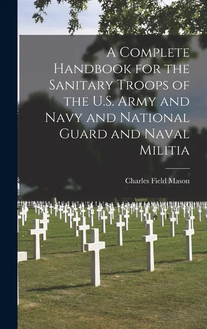 A Complete Handbook for the Sanitary Troops of the U.S. Army and Navy and National Guard and Naval Militia - Hardcover