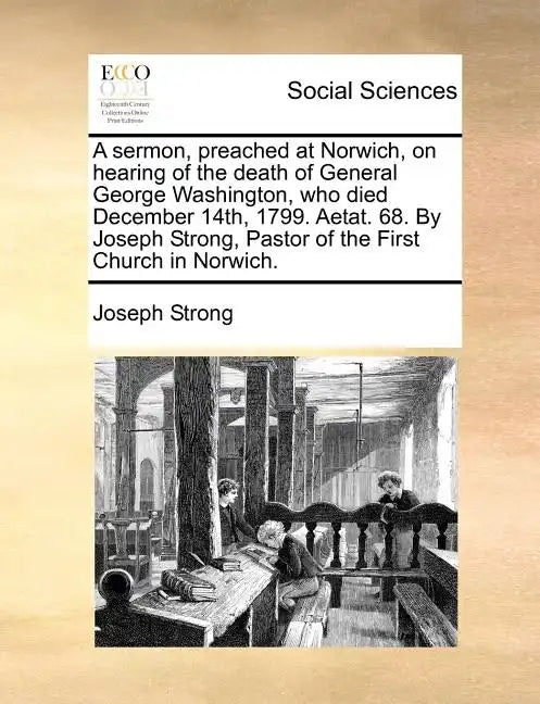 A Sermon, Preached at Norwich, on Hearing of the Death of General George Washington, Who Died December 14th, 1799. Aetat. 68. by Joseph Strong, Pastor - Paperback