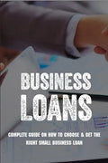 Business Loans: Complete Guide On How To Choose & Get The Right Small Business Loan: Business Loan Book - Paperback