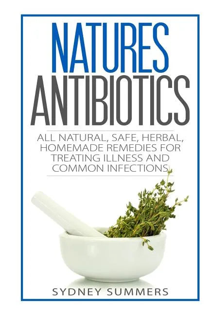 Natures Antibiotics: All Natural, Safe, Herbal, Homemade Remedies for Treating Illness and Common Infections - Paperback
