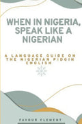 When in Nigeria, Speak Like a Nigerian: A Language Guide on the Nigerian Pidgin English - Paperback