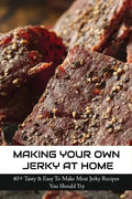 Making Your Own Jerky At Home: 40+ Tasty & Easy To Make Meat Jerky Recipes You Should Try: Homemade Meat Jerky Recipes Book - Paperback