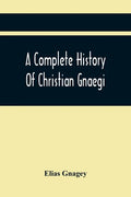 A Complete History Of Christian Gnaegi, And A Complete Family Resgister Of His Lineal Descendants, And Those Related To Him By Intermarriage, From The - Paperback