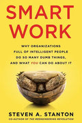 Smart Work: Why Organizations Full of Intelligent People Do So Many Dumb Things and What You Can Do About It - Paperback