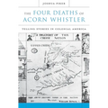 The Four Deaths of Acorn Whistler: Telling Stories in Colonial America - Hardcover