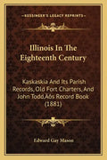 Illinois In The Eighteenth Century: Kaskaskia And Its Parish Records, Old Fort Charters, And John Todd's Record Book (1881) - Paperback