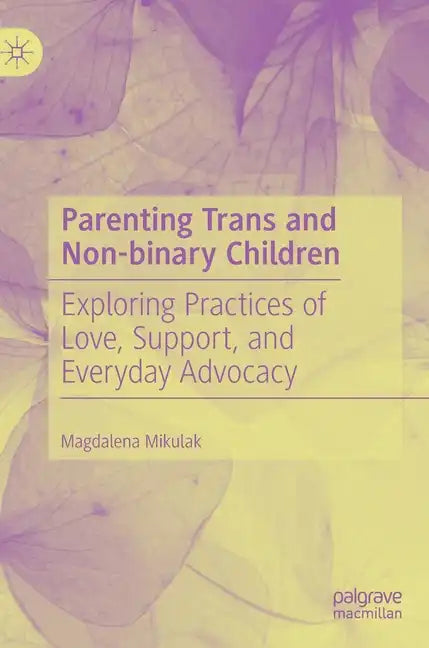 Parenting Trans and Non-Binary Children: Exploring Practices of Love, Support, and Everyday Advocacy - Hardcover
