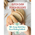 Dutch Oven Dough Delights: 120+ Recipe Dutch Oven Bread Baking Cookbook: Dutch Oven Bread Recipes for Every Occasion: Cookbook - Paperback
