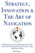 Strategy, Innovation & The Art of Navigation: Enduring Lessons in Strategy & Leadership: Ten Stories from the History of Aviation, Space and Silicon V - Paperback