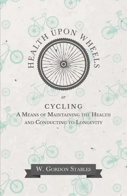 Health Upon Wheels or, Cycling A Means of Maintaining the Health and Conducting to Longevity - Paperback
